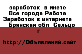  заработок  в инете - Все города Работа » Заработок в интернете   . Брянская обл.,Сельцо г.